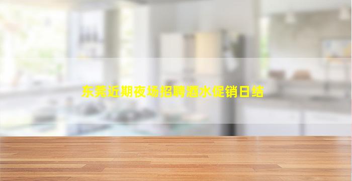 东莞近期夜场招聘酒水促销日结